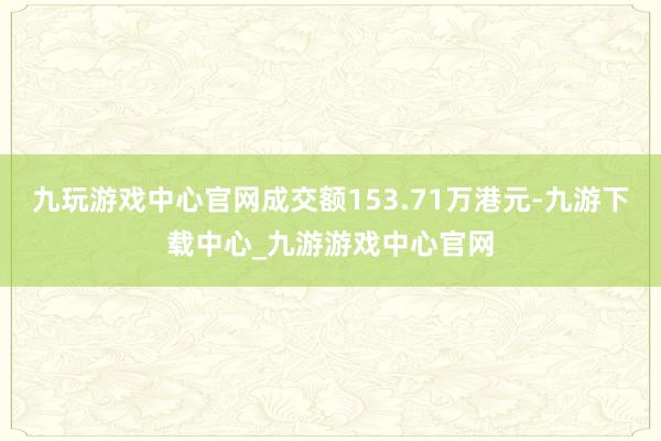 九玩游戲中心官網成交額153.71萬港元-九游下載中心_九游游戲中心官網