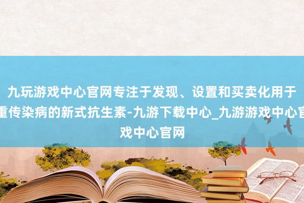 九玩游戲中心官網專注于發現、設置和買賣化用于嚴重傳染病的新式抗生素-九游下載中心_九游游戲中心官網