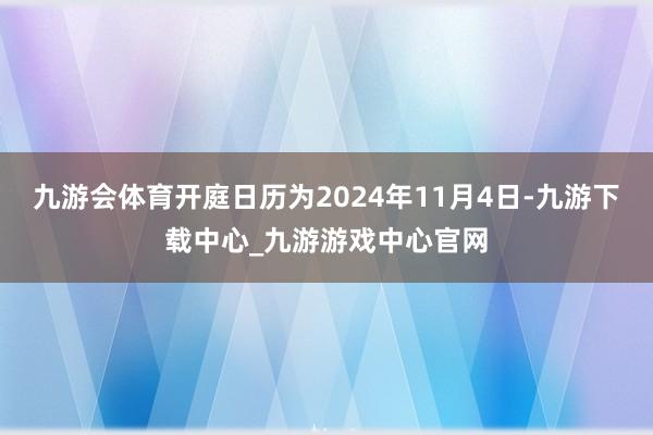 九游會體育開庭日歷為2024年11月4日-九游下載中心_九游游戲中心官網