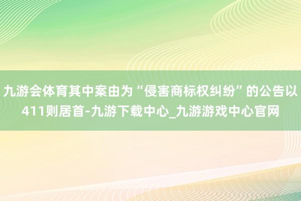 九游會體育其中案由為“侵害商標權糾紛”的公告以411則居首-九游下載中心_九游游戲中心官網