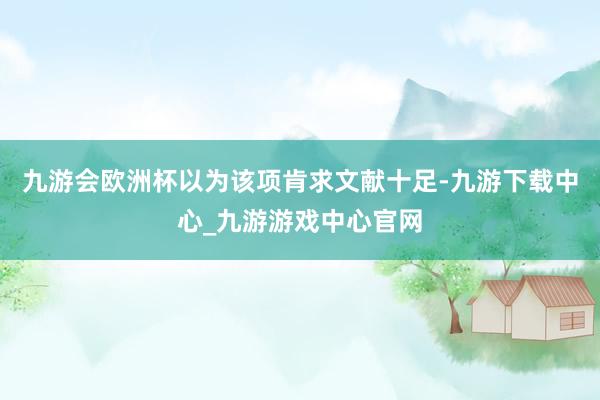 九游會(huì)歐洲杯以為該項(xiàng)肯求文獻(xiàn)十足-九游下載中心_九游游戲中心官網(wǎng)