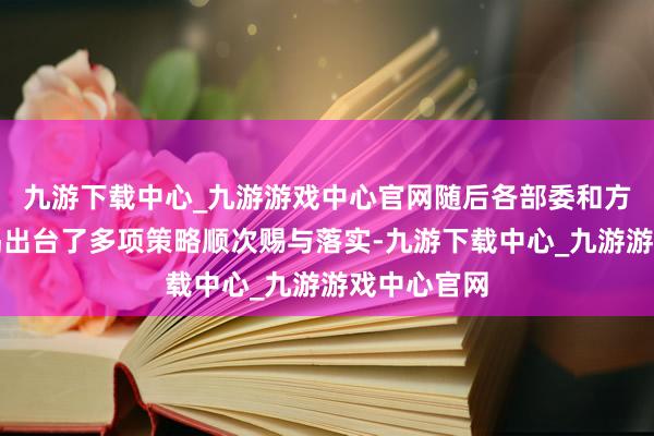 九游下載中心_九游游戲中心官網(wǎng)隨后各部委和方位政府不竭出臺(tái)了多項(xiàng)策略順次賜與落實(shí)-九游下載中心_九游游戲中心官網(wǎng)