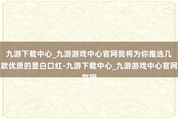 九游下載中心_九游游戲中心官網我將為你推選幾款優質的顯白口紅-九游下載中心_九游游戲中心官網