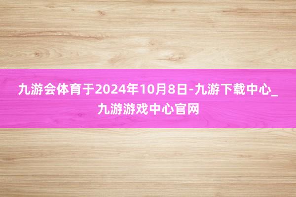 九游會體育　　于2024年10月8日-九游下載中心_九游游戲中心官網