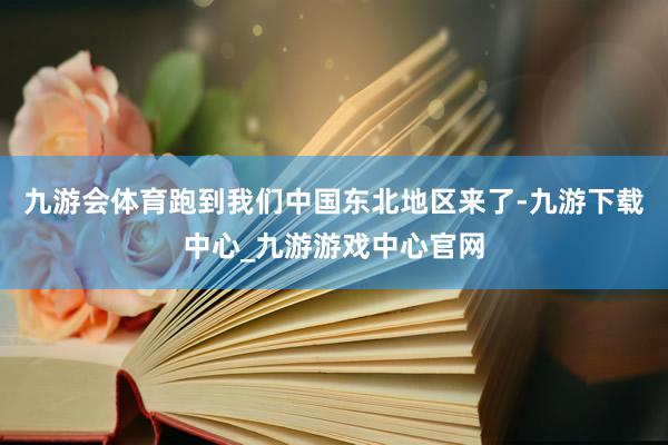 九游會(huì)體育跑到我們中國(guó)東北地區(qū)來(lái)了-九游下載中心_九游游戲中心官網(wǎng)