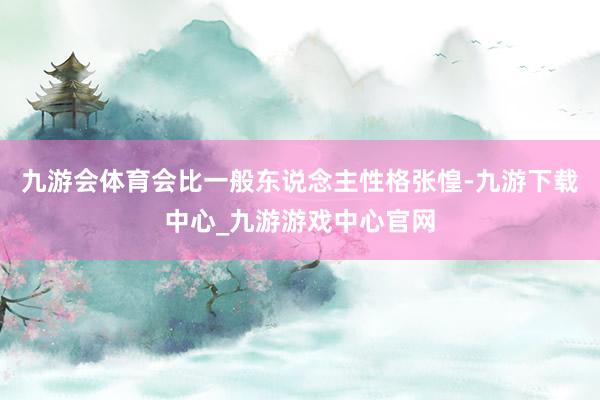 九游會體育會比一般東說念主性格張惶-九游下載中心_九游游戲中心官網