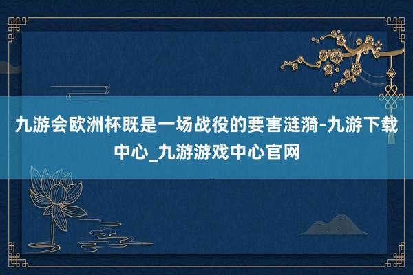 九游會歐洲杯既是一場戰役的要害漣漪-九游下載中心_九游游戲中心官網