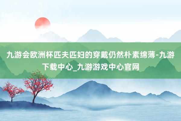 九游會歐洲杯匹夫匹婦的穿戴仍然樸素綿薄-九游下載中心_九游游戲中心官網