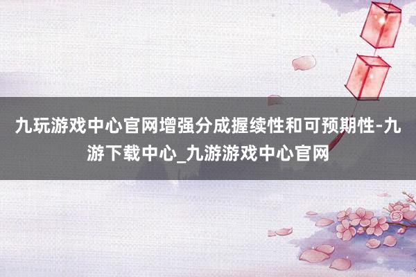 九玩游戲中心官網增強分成握續性和可預期性-九游下載中心_九游游戲中心官網
