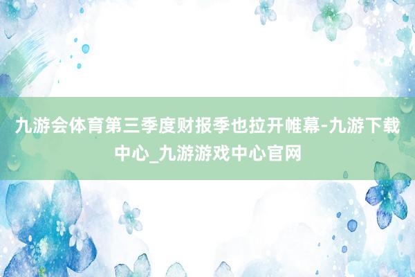 九游會體育第三季度財報季也拉開帷幕-九游下載中心_九游游戲中心官網