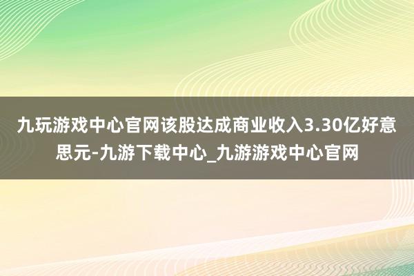 九玩游戲中心官網(wǎng)該股達(dá)成商業(yè)收入3.30億好意思元-九游下載中心_九游游戲中心官網(wǎng)