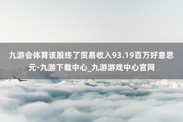 九游會體育該股終了貿易收入93.19百萬好意思元-九游下載中心_九游游戲中心官網
