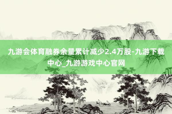 九游會體育融券余量累計減少2.4萬股-九游下載中心_九游游戲中心官網