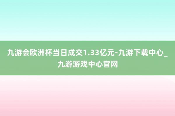 九游會(huì)歐洲杯當(dāng)日成交1.33億元-九游下載中心_九游游戲中心官網(wǎng)