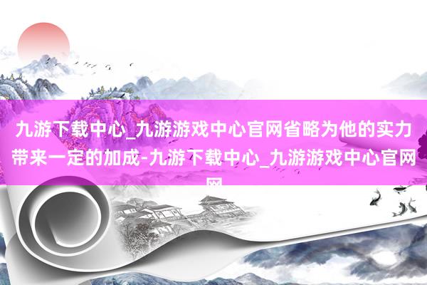 九游下載中心_九游游戲中心官網(wǎng)省略為他的實力帶來一定的加成-九游下載中心_九游游戲中心官網(wǎng)