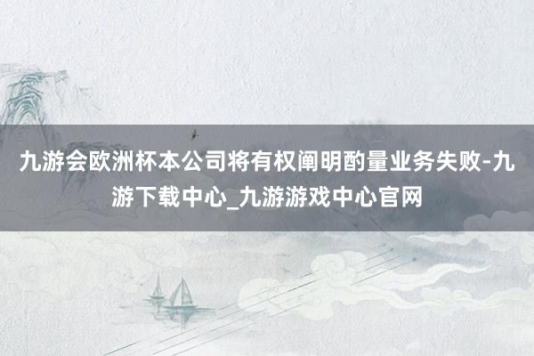 九游會歐洲杯本公司將有權闡明酌量業務失敗-九游下載中心_九游游戲中心官網