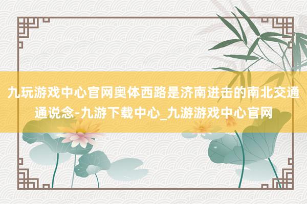 九玩游戲中心官網奧體西路是濟南進擊的南北交通通說念-九游下載中心_九游游戲中心官網