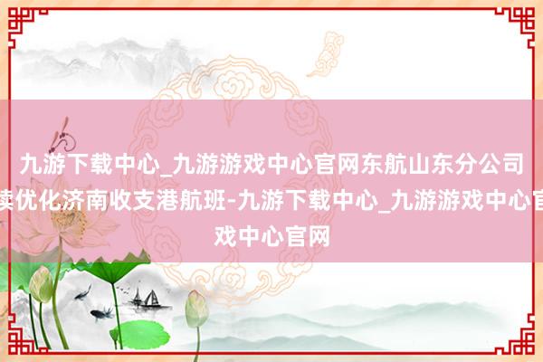 九游下載中心_九游游戲中心官網東航山東分公司執續優化濟南收支港航班-九游下載中心_九游游戲中心官網
