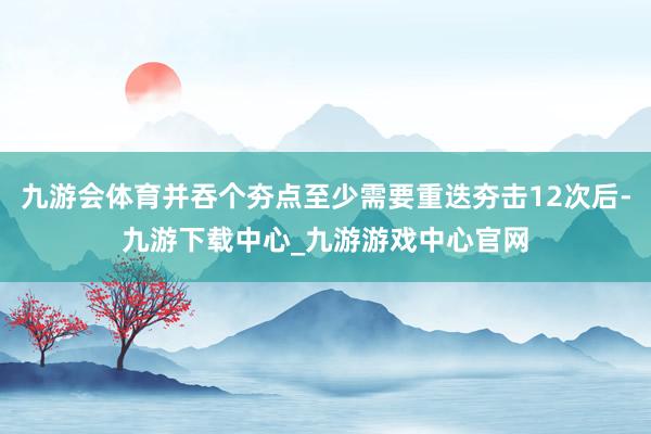九游會體育并吞個夯點至少需要重迭夯擊12次后-九游下載中心_九游游戲中心官網