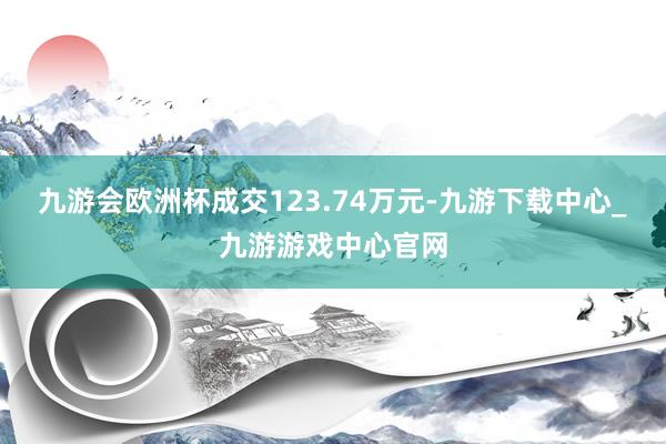 九游會(huì)歐洲杯成交123.74萬(wàn)元-九游下載中心_九游游戲中心官網(wǎng)
