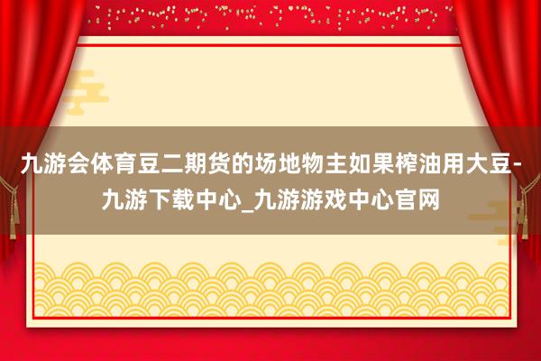 九游會體育豆二期貨的場地物主如果榨油用大豆-九游下載中心_九游游戲中心官網