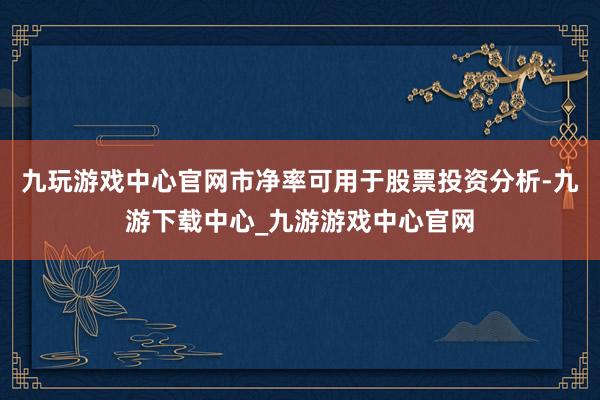 九玩游戲中心官網市凈率可用于股票投資分析-九游下載中心_九游游戲中心官網