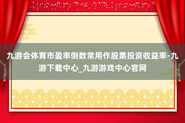 九游會體育市盈率倒數常用作股票投資收益率-九游下載中心_九游游戲中心官網