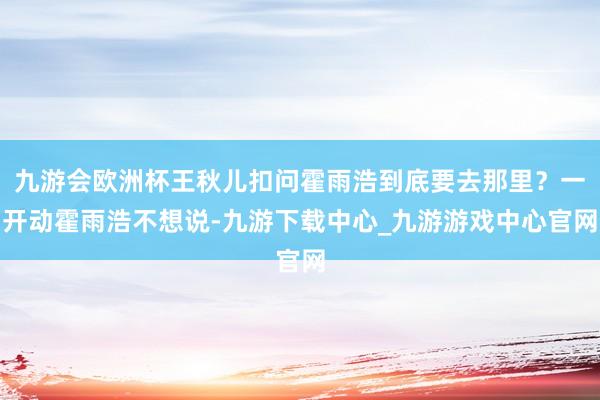 九游會歐洲杯王秋兒扣問霍雨浩到底要去那里？一開動霍雨浩不想說-九游下載中心_九游游戲中心官網