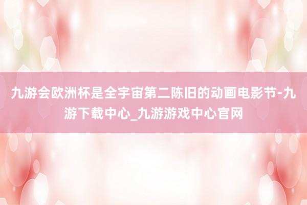 九游會歐洲杯是全宇宙第二陳舊的動畫電影節-九游下載中心_九游游戲中心官網