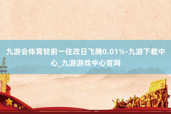 九游會體育較前一往改日飛騰0.01%-九游下載中心_九游游戲中心官網