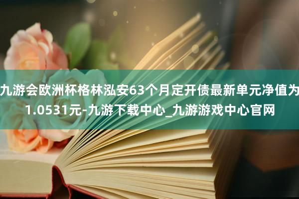 九游會歐洲杯格林泓安63個月定開債最新單元凈值為1.0531元-九游下載中心_九游游戲中心官網(wǎng)