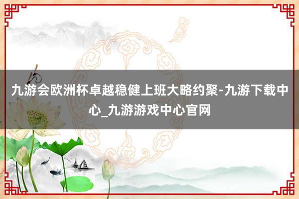 九游會歐洲杯卓越穩(wěn)健上班大略約聚-九游下載中心_九游游戲中心官網(wǎng)
