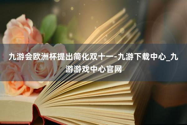 九游會歐洲杯提出簡化雙十一-九游下載中心_九游游戲中心官網
