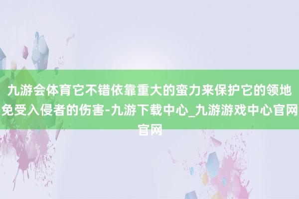九游會體育它不錯依靠重大的蠻力來保護它的領地免受入侵者的傷害-九游下載中心_九游游戲中心官網
