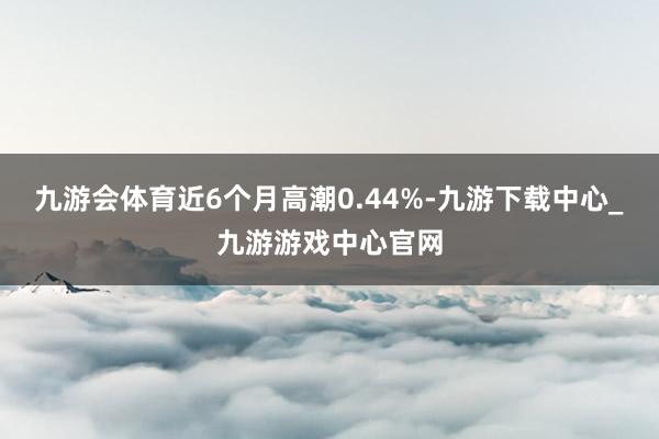 九游會(huì)體育近6個(gè)月高潮0.44%-九游下載中心_九游游戲中心官網(wǎng)
