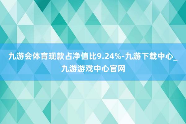 九游會體育現(xiàn)款占凈值比9.24%-九游下載中心_九游游戲中心官網(wǎng)
