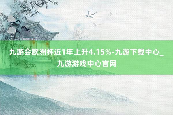 九游會歐洲杯近1年上升4.15%-九游下載中心_九游游戲中心官網