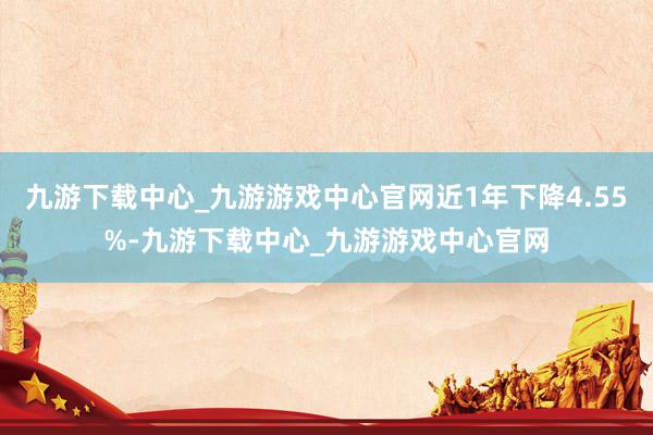 九游下載中心_九游游戲中心官網近1年下降4.55%-九游下載中心_九游游戲中心官網