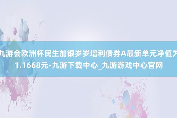 九游會歐洲杯民生加銀歲歲增利債券A最新單元凈值為1.1668元-九游下載中心_九游游戲中心官網