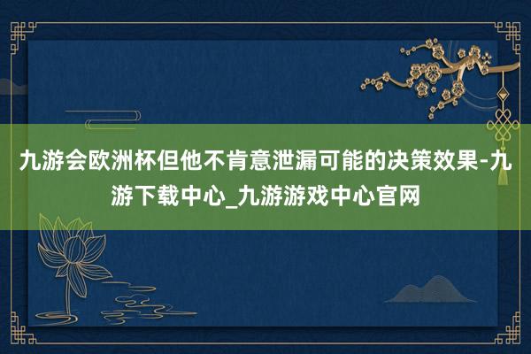 九游會歐洲杯但他不肯意泄漏可能的決策效果-九游下載中心_九游游戲中心官網