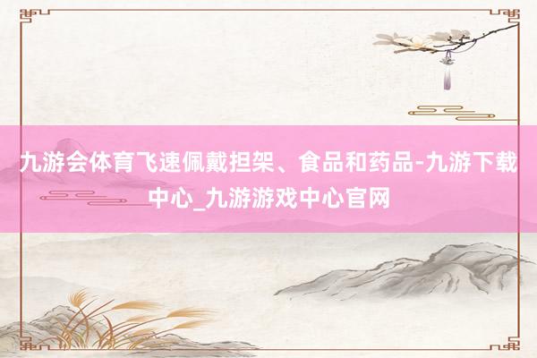 九游會體育飛速佩戴擔架、食品和藥品-九游下載中心_九游游戲中心官網
