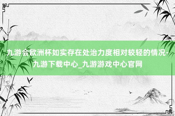 九游會歐洲杯如實存在處治力度相對較輕的情況-九游下載中心_九游游戲中心官網(wǎng)