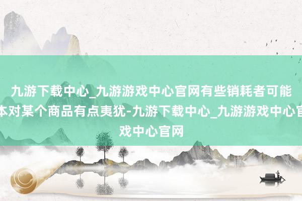 九游下載中心_九游游戲中心官網有些銷耗者可能藍本對某個商品有點夷猶-九游下載中心_九游游戲中心官網
