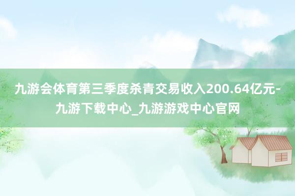 九游會體育第三季度殺青交易收入200.64億元-九游下載中心_九游游戲中心官網