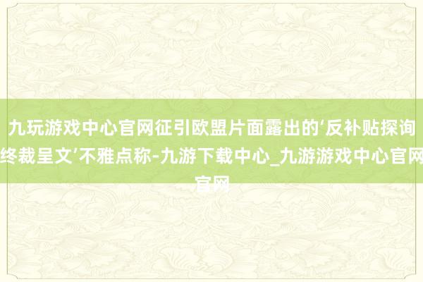 九玩游戲中心官網(wǎng)征引歐盟片面露出的‘反補(bǔ)貼探詢終裁呈文’不雅點(diǎn)稱-九游下載中心_九游游戲中心官網(wǎng)