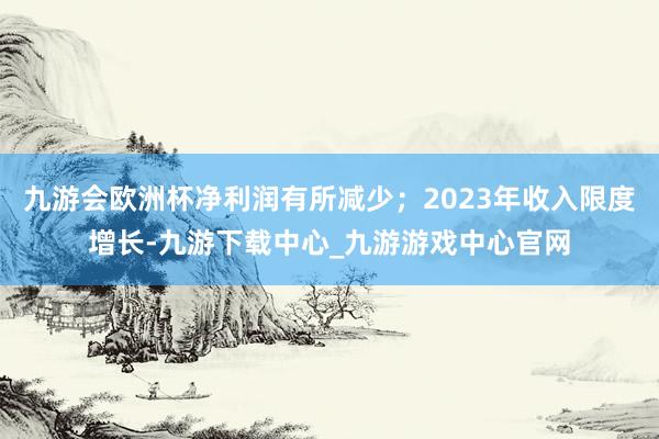 九游會歐洲杯凈利潤有所減少；2023年收入限度增長-九游下載中心_九游游戲中心官網(wǎng)