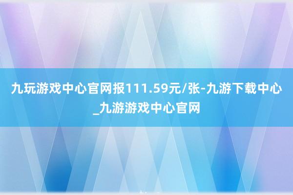 九玩游戲中心官網(wǎng)報(bào)111.59元/張-九游下載中心_九游游戲中心官網(wǎng)