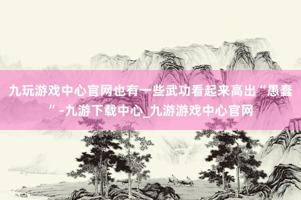 九玩游戲中心官網也有一些武功看起來高出“愚蠢”-九游下載中心_九游游戲中心官網