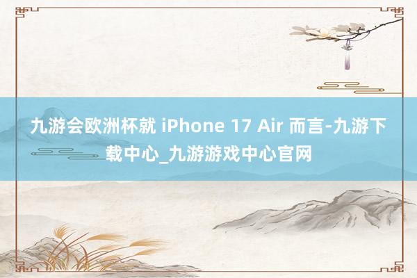 九游會歐洲杯就 iPhone 17 Air 而言-九游下載中心_九游游戲中心官網