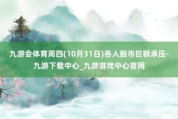 九游會(huì)體育周四(10月31日)各人股市巨額承壓-九游下載中心_九游游戲中心官網(wǎng)